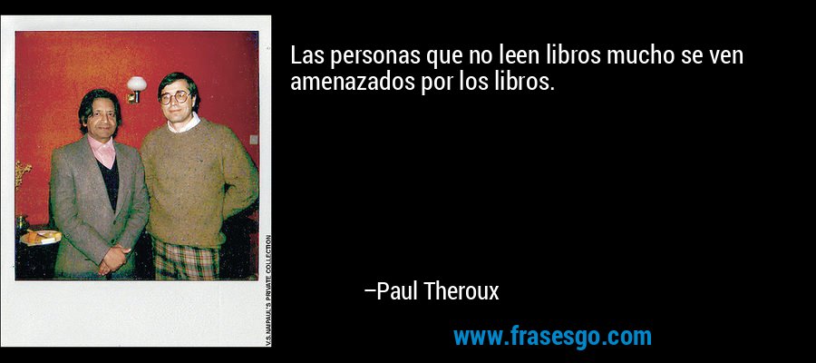 Las personas que no leen libros mucho se ven amenazados por los libros. – Paul Theroux