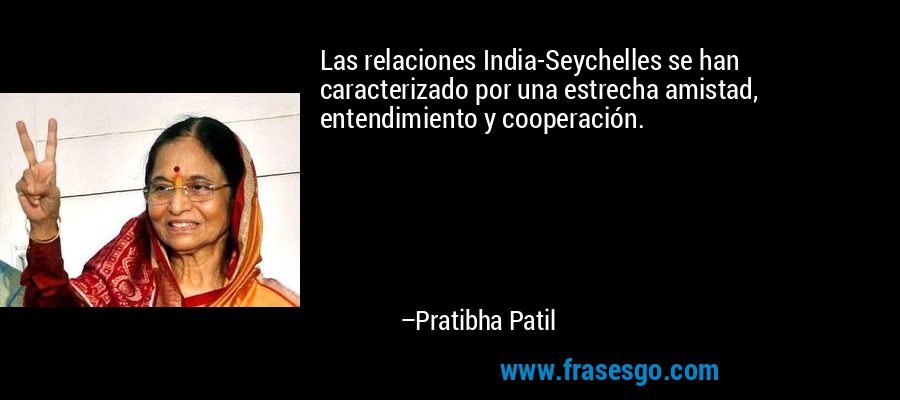 Las relaciones India-Seychelles se han caracterizado por una estrecha amistad, entendimiento y cooperación. – Pratibha Patil