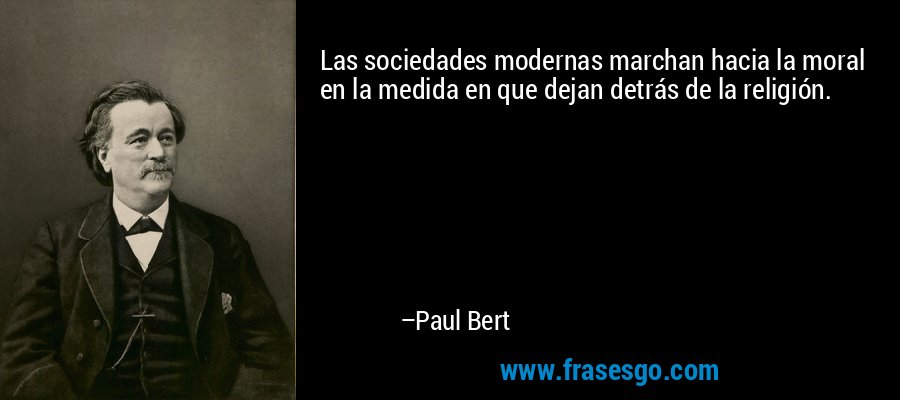 Las sociedades modernas marchan hacia la moral en la medida en que dejan detrás de la religión. – Paul Bert
