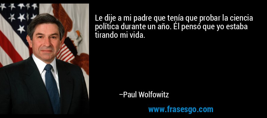 Le dije a mi padre que tenía que probar la ciencia política durante un año. Él pensó que yo estaba tirando mi vida. – Paul Wolfowitz