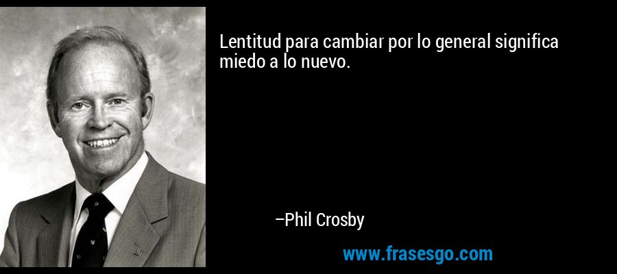 Lentitud para cambiar por lo general significa miedo a lo nuevo. – Phil Crosby
