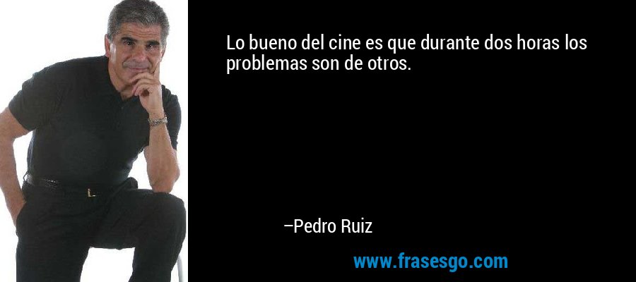 Lo bueno del cine es que durante dos horas los problemas son de otros. – Pedro Ruiz