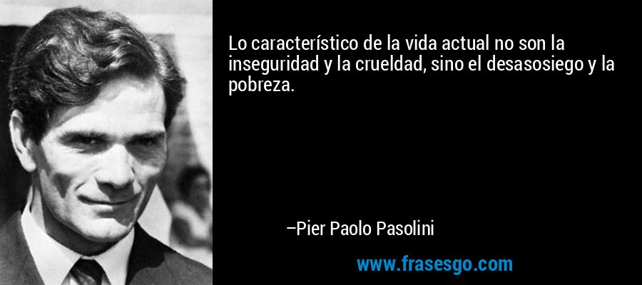 Lo característico de la vida actual no son la inseguridad y la crueldad, sino el desasosiego y la pobreza. – Pier Paolo Pasolini