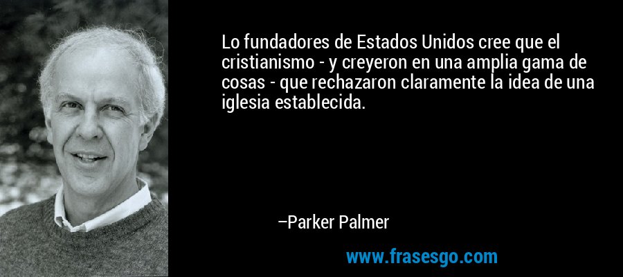 Lo fundadores de Estados Unidos cree que el cristianismo - y creyeron en una amplia gama de cosas - que rechazaron claramente la idea de una iglesia establecida. – Parker Palmer