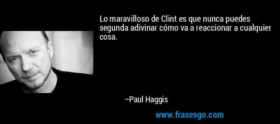 Lo maravilloso de Clint es que nunca puedes segunda adivinar cómo va a reaccionar a cualquier cosa. – Paul Haggis