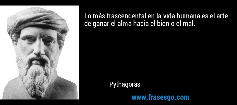 Lo más trascendental en la vida humana es el arte de ganar el alma hacia el bien o el mal. – Pythagoras