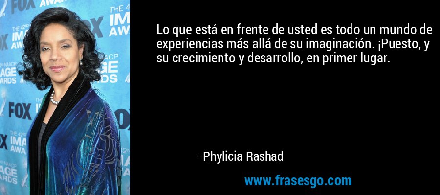 Lo que está en frente de usted es todo un mundo de experiencias más allá de su imaginación. ¡Puesto, y su crecimiento y desarrollo, en primer lugar. – Phylicia Rashad