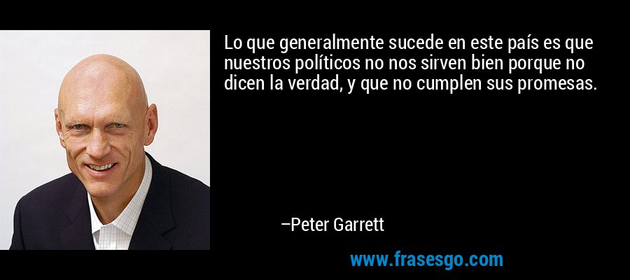 Lo que generalmente sucede en este país es que nuestros políticos no nos sirven bien porque no dicen la verdad, y que no cumplen sus promesas. – Peter Garrett