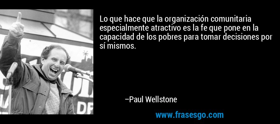 Lo que hace que la organización comunitaria especialmente atractivo es la fe que pone en la capacidad de los pobres para tomar decisiones por sí mismos. – Paul Wellstone
