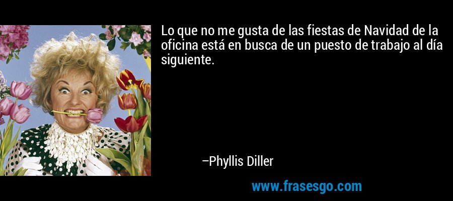 Lo que no me gusta de las fiestas de Navidad de la oficina está en busca de un puesto de trabajo al día siguiente. – Phyllis Diller