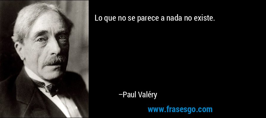 Lo que no se parece a nada no existe. – Paul Valéry