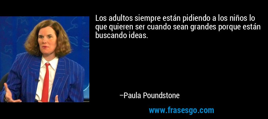 Los adultos siempre están pidiendo a los niños lo que quieren ser cuando sean grandes porque están buscando ideas. – Paula Poundstone