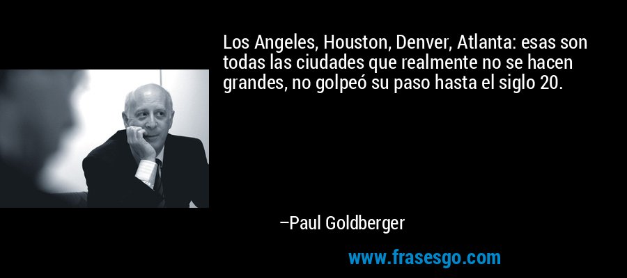Los Angeles, Houston, Denver, Atlanta: esas son todas las ciudades que realmente no se hacen grandes, no golpeó su paso hasta el siglo 20. – Paul Goldberger