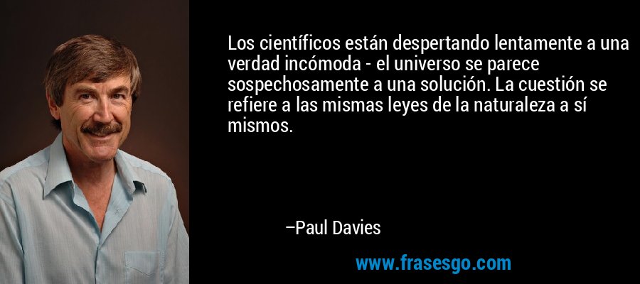 Los científicos están despertando lentamente a una verdad incómoda - el universo se parece sospechosamente a una solución. La cuestión se refiere a las mismas leyes de la naturaleza a sí mismos. – Paul Davies