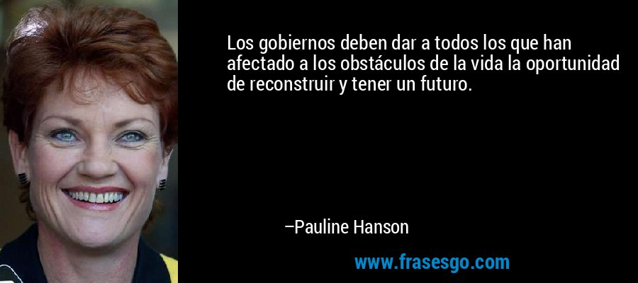 Los gobiernos deben dar a todos los que han afectado a los obstáculos de la vida la oportunidad de reconstruir y tener un futuro. – Pauline Hanson