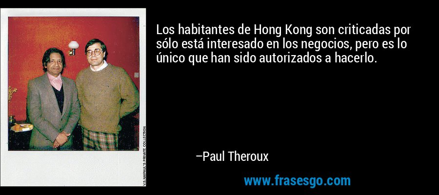 Los habitantes de Hong Kong son criticadas por sólo está interesado en los negocios, pero es lo único que han sido autorizados a hacerlo. – Paul Theroux