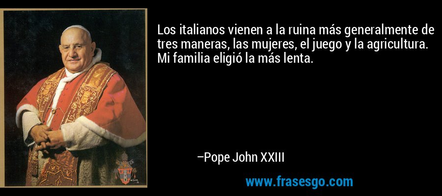 Los italianos vienen a la ruina más generalmente de tres maneras, las mujeres, el juego y la agricultura. Mi familia eligió la más lenta. – Pope John XXIII