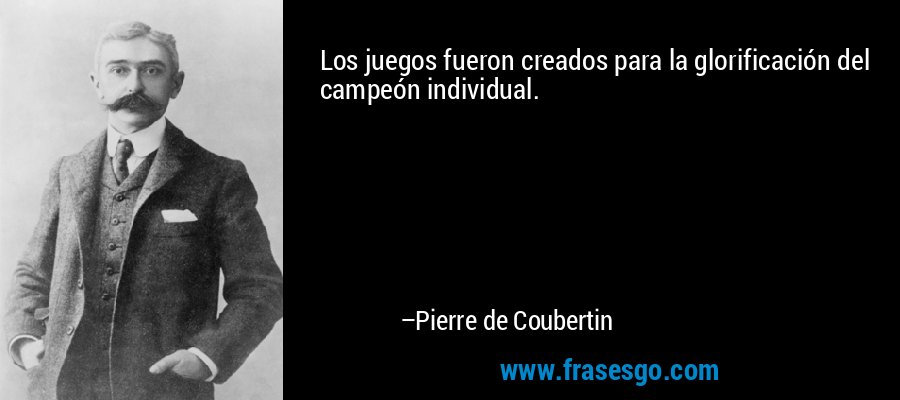 Los juegos fueron creados para la glorificación del campeón individual. – Pierre de Coubertin