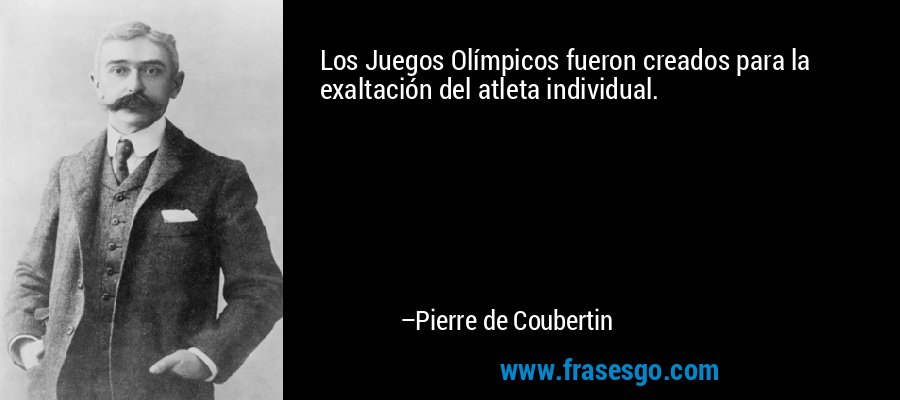 Los Juegos Olímpicos fueron creados para la exaltación del atleta individual. – Pierre de Coubertin
