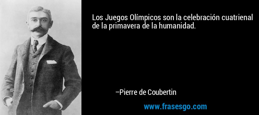 Los Juegos Olímpicos son la celebración cuatrienal de la primavera de la humanidad. – Pierre de Coubertin