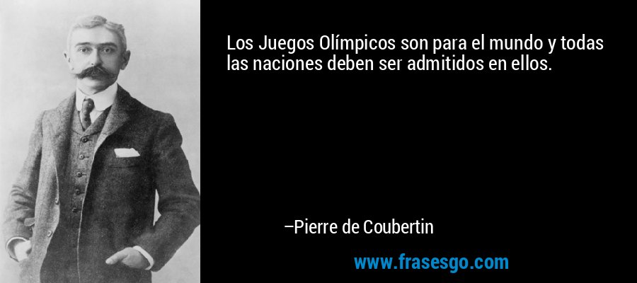 Los Juegos Olímpicos son para el mundo y todas las naciones deben ser admitidos en ellos. – Pierre de Coubertin