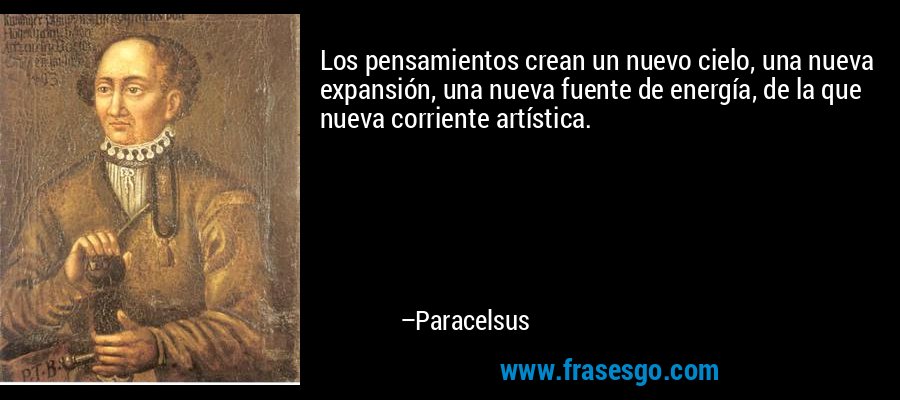 Los pensamientos crean un nuevo cielo, una nueva expansión, una nueva fuente de energía, de la que nueva corriente artística. – Paracelsus