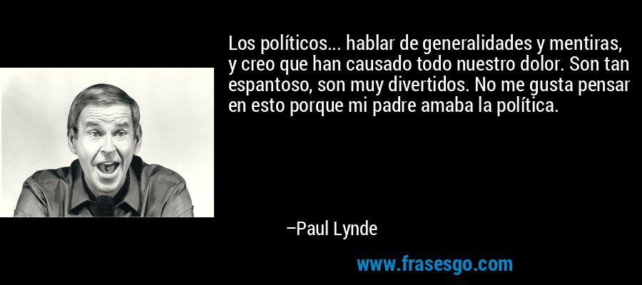 Los políticos... hablar de generalidades y mentiras, y creo que han causado todo nuestro dolor. Son tan espantoso, son muy divertidos. No me gusta pensar en esto porque mi padre amaba la política. – Paul Lynde