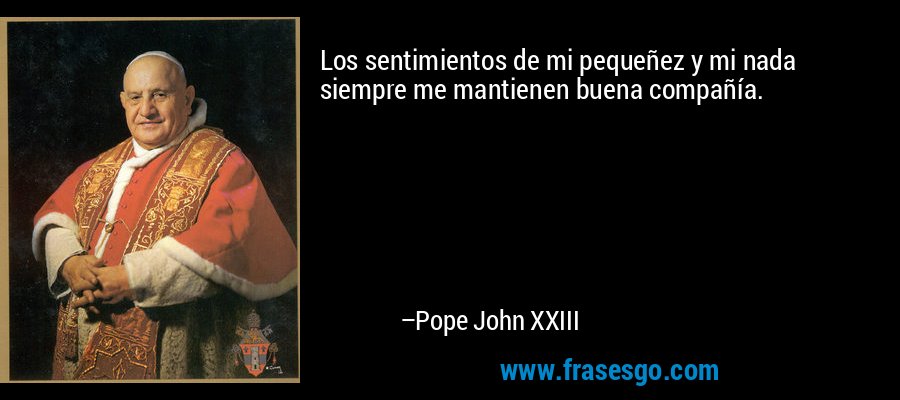 Los sentimientos de mi pequeñez y mi nada siempre me mantienen buena compañía. – Pope John XXIII
