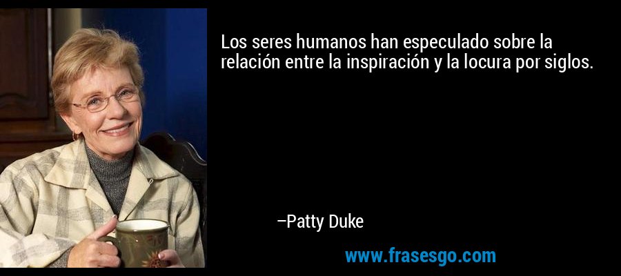 Los seres humanos han especulado sobre la relación entre la inspiración y la locura por siglos. – Patty Duke