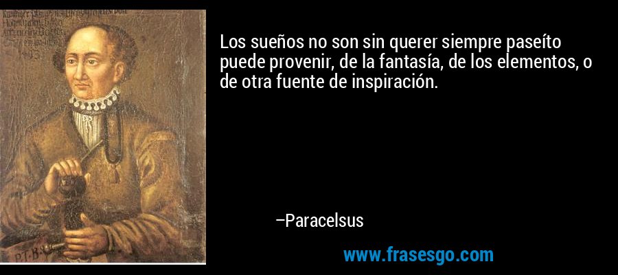 Los sueños no son sin querer siempre paseíto puede provenir, de la fantasía, de los elementos, o de otra fuente de inspiración. – Paracelsus