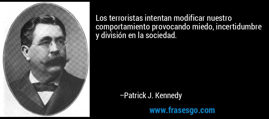 Los terroristas intentan modificar nuestro comportamiento provocando miedo, incertidumbre y división en la sociedad. – Patrick J. Kennedy