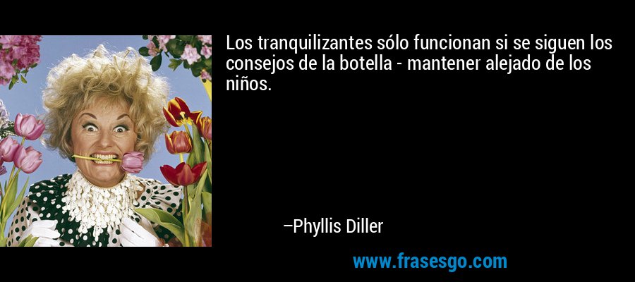 Los tranquilizantes sólo funcionan si se siguen los consejos de la botella - mantener alejado de los niños. – Phyllis Diller