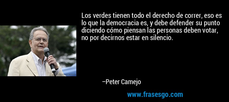 Los verdes tienen todo el derecho de correr, eso es lo que la democracia es, y debe defender su punto diciendo cómo piensan las personas deben votar, no por decirnos estar en silencio. – Peter Camejo