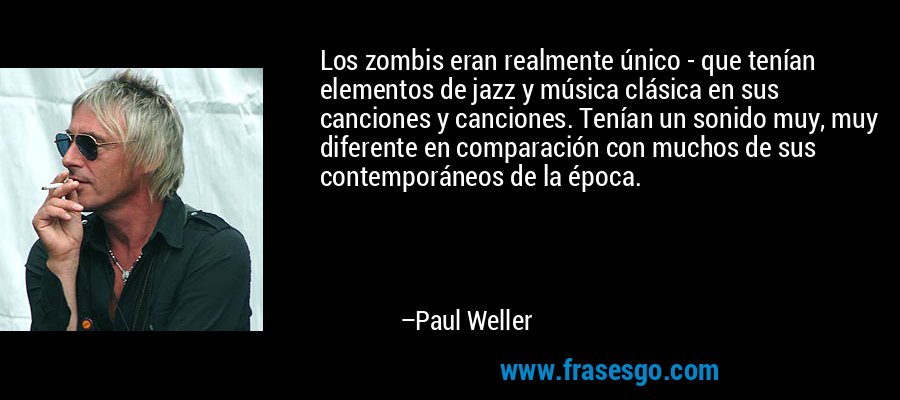 Los zombis eran realmente único - que tenían elementos de jazz y música clásica en sus canciones y canciones. Tenían un sonido muy, muy diferente en comparación con muchos de sus contemporáneos de la época. – Paul Weller