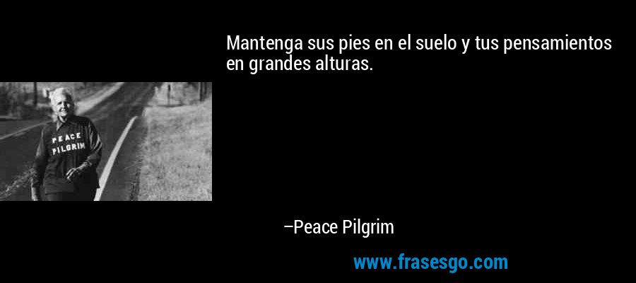 Mantenga sus pies en el suelo y tus pensamientos en grandes alturas. – Peace Pilgrim