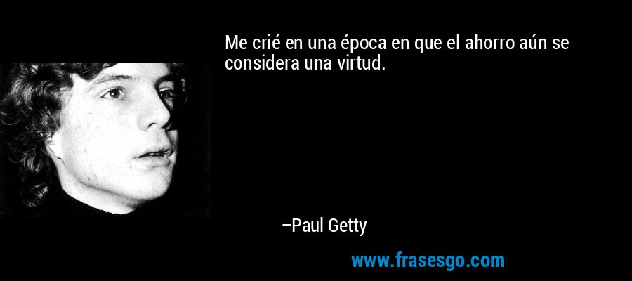 Me crié en una época en que el ahorro aún se considera una virtud. – Paul Getty