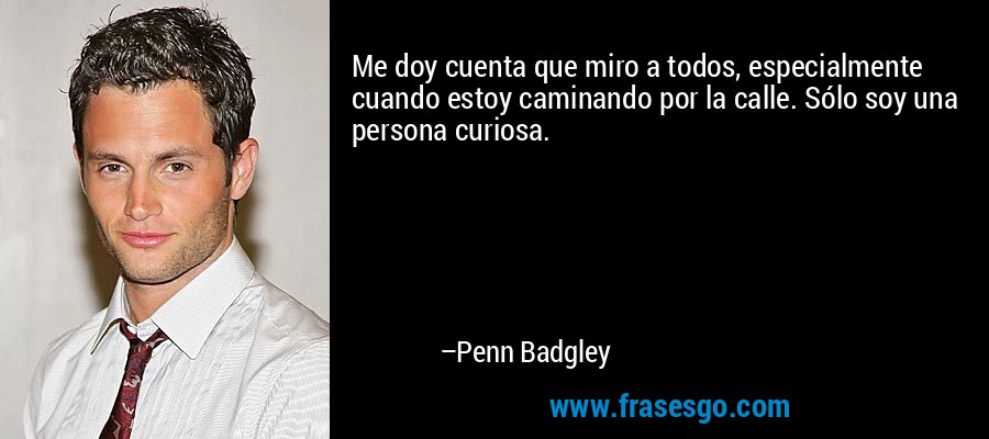 Me doy cuenta que miro a todos, especialmente cuando estoy caminando por la calle. Sólo soy una persona curiosa. – Penn Badgley