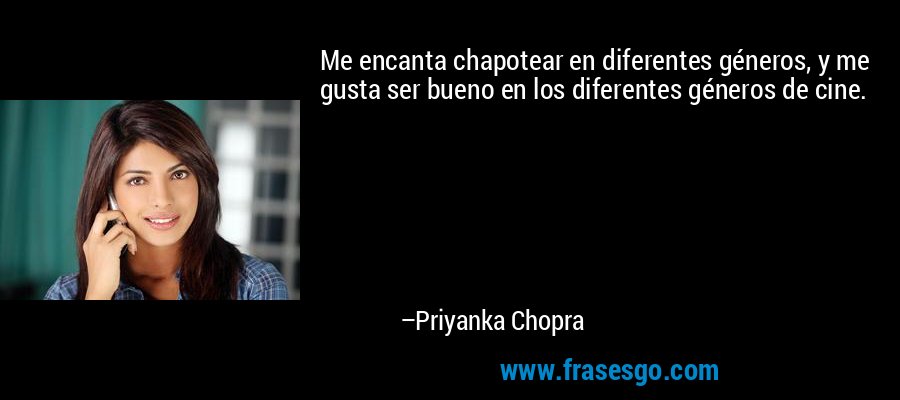 Me encanta chapotear en diferentes géneros, y me gusta ser bueno en los diferentes géneros de cine. – Priyanka Chopra
