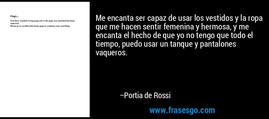 Me encanta ser capaz de usar los vestidos y la ropa que me hacen sentir femenina y hermosa, y me encanta el hecho de que yo no tengo que todo el tiempo, puedo usar un tanque y pantalones vaqueros. – Portia de Rossi