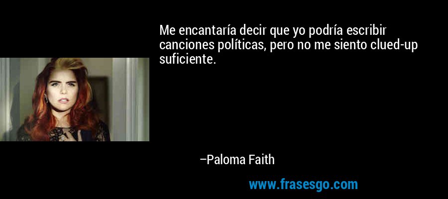 Me encantaría decir que yo podría escribir canciones políticas, pero no me siento clued-up suficiente. – Paloma Faith