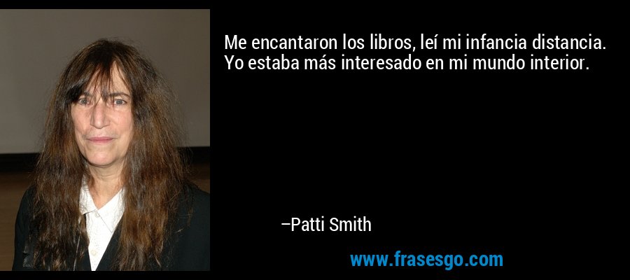 Me encantaron los libros, leí mi infancia distancia. Yo estaba más interesado en mi mundo interior. – Patti Smith