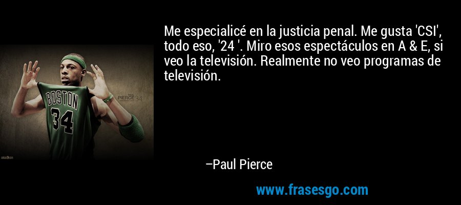 Me especialicé en la justicia penal. Me gusta 'CSI', todo eso, '24 '. Miro esos espectáculos en A & E, si veo la televisión. Realmente no veo programas de televisión. – Paul Pierce
