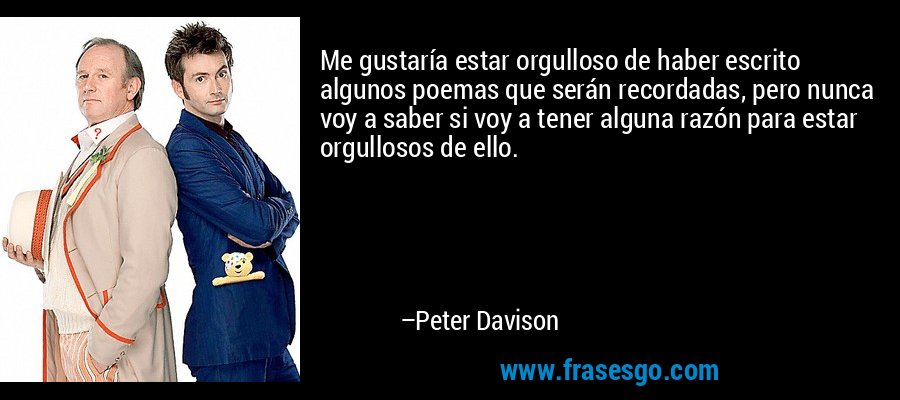 Me gustaría estar orgulloso de haber escrito algunos poemas que serán recordadas, pero nunca voy a saber si voy a tener alguna razón para estar orgullosos de ello. – Peter Davison