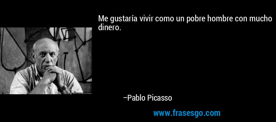 Me gustaría vivir como un pobre hombre con mucho dinero. – Pablo Picasso