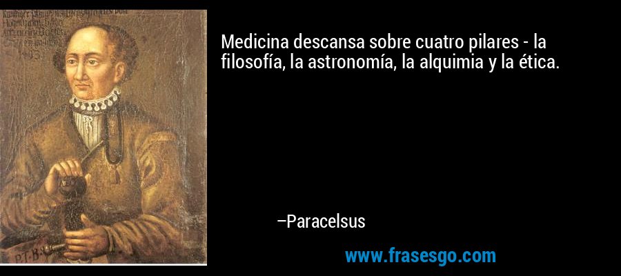 Medicina descansa sobre cuatro pilares - la filosofía, la astronomía, la alquimia y la ética. – Paracelsus