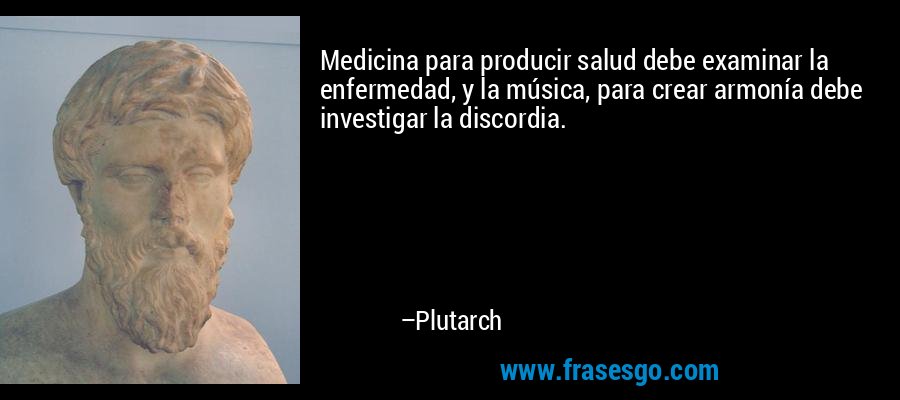 Medicina para producir salud debe examinar la enfermedad, y la música, para crear armonía debe investigar la discordia. – Plutarch