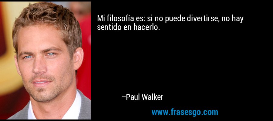 Mi filosofía es: si no puede divertirse, no hay sentido en hacerlo. – Paul Walker