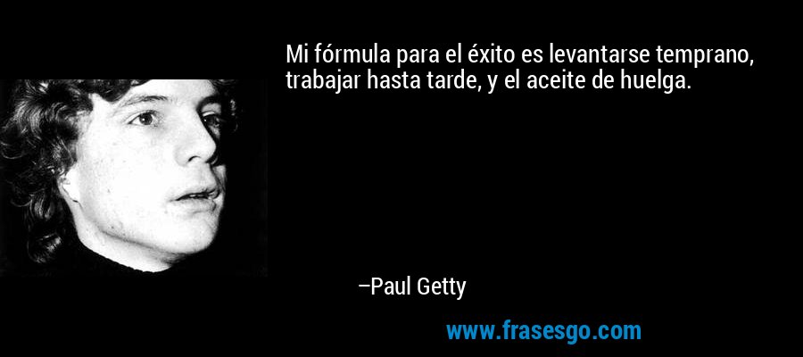 Mi fórmula para el éxito es levantarse temprano, trabajar hasta tarde, y el aceite de huelga. – Paul Getty