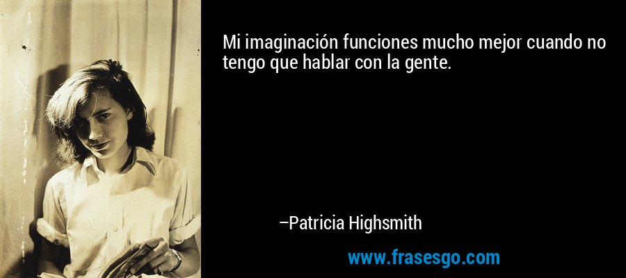 Mi imaginación funciones mucho mejor cuando no tengo que hablar con la gente. – Patricia Highsmith