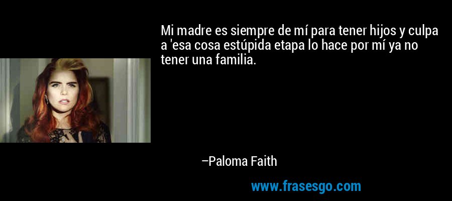 Mi madre es siempre de mí para tener hijos y culpa a 'esa cosa estúpida etapa lo hace por mí ya no tener una familia. – Paloma Faith